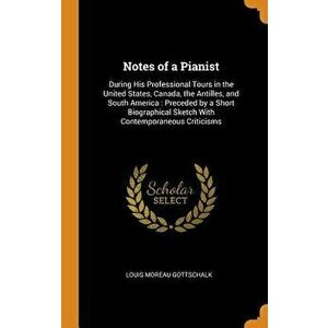 Notes of a Pianist: During His Professional Tours in the United States, Canada, the Antilles, and South America: Preceded by a Short Biogr - Louis Mor imagine