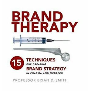 Brand Therapy: 15 Techniques for Creating Brand Strategy in Pharma and Medtech, Hardcover - Brian D. Smith imagine