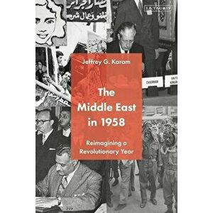 The Middle East in 1958: Reimagining a Revolutionary Year, Hardcover - Jeffrey G. Karam imagine