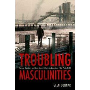 Troubling Masculinities. Terror, Gender, and Monstrous Others in American Film Post-9/11, Paperback - Glen Donnar imagine