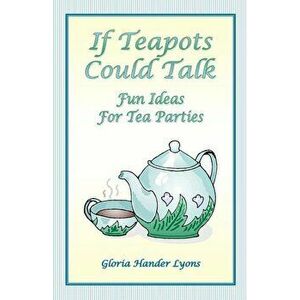 If Teapots Could Talk: Fun Ideas For Tea Parties, Paperback - Gloria Hander Lyons imagine