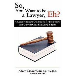 So, You Want to be a Lawyer, Eh?: A Comprehensive Guidebook for Prospective and Current Canadian Law Students, Paperback - Adam Letourneau imagine