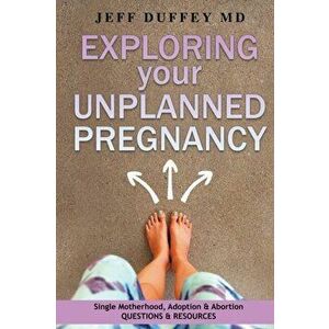 Exploring Your Unplanned Pregnancy: Single Motherhood, Adoption, and Abortion Questions and Resources, Paperback - Jeff Duffey MD imagine