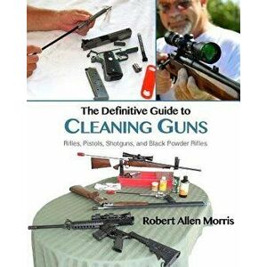 The Definitive Guide to Cleaning Guns: : Rifles, Pistols, Shotguns and Black Powder Rifles, Paperback - Robert Allen Morris imagine