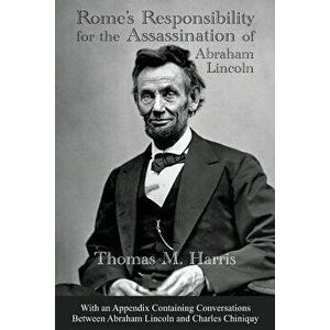 Rome's Responsibility for the Assassination of Abraham Lincoln, with an Appendix Containing Conversations Between Abraham Lincoln and Charles Chiniquy imagine