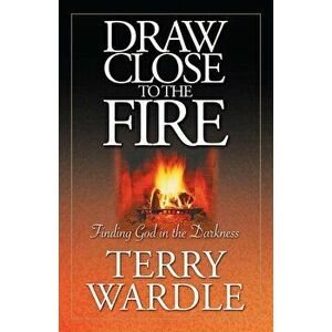 Draw Close to the Fire: Finding God in the Darkness, Paperback - Terry H. Wardle imagine