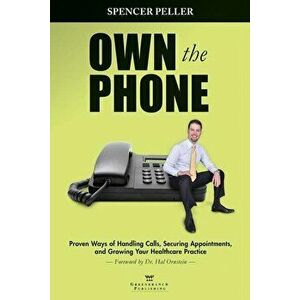 Own the Phone: Proven Ways of Handling Calls, Securing Appointments, and Growing Your Healthcare Practice, Paperback - Spencer Peller imagine