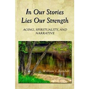 In Our Stories Lies Our Strength: Aging, Spirituality, and Narrative, Paperback - William Lowell Randall imagine