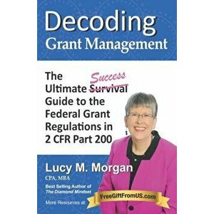 Decoding Grant Management: The Ultimate Success Guide to the Federal Grant Regulations in 2 CFR Part 200, Paperback - Lucy M. Morgan imagine