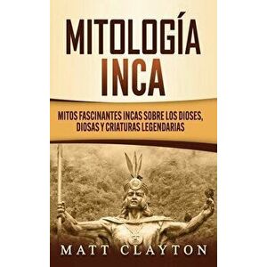 Mitología Inca: Mitos fascinantes incas sobre los dioses, diosas y criaturas legendarias, Hardcover - Matt Clayton imagine