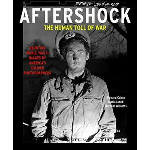 Aftershock: The Human Toll of War: Haunting World War II Images by America's Soldier Photographers, Hardcover - Richard Cahan imagine