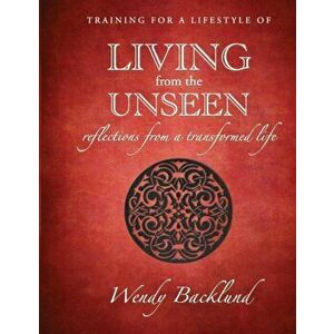 Training for a Lifestyle of Living From the Unseen: Reflections from a Transformed Life, Paperback - Wendy Backlund imagine
