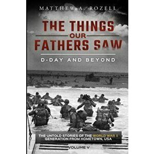 D-Day and Beyond: The Things Our Fathers Saw-The Untold Stories of the World War II Generation-Volume V, Paperback - Matthew a. Rozell imagine