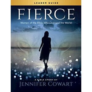 Fierce - Women's Bible Study Leader Guide: Women of the Bible Who Changed the World, Paperback - Jennifer Cowart imagine