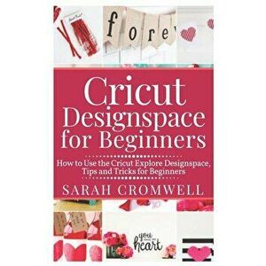 Cricut Designspace for Beginners: How to Use the Cricut Explore Designspace, Tips and Tricks for Beginners (Step by Step Guide), Paperback - Sarah Cro imagine