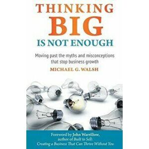 Thinking Big Is Not Enough: Moving past the myths and misconceptions that stop business growth, Paperback - Michael Walsh imagine