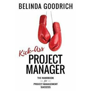 Kick Ass Project Manager: The Handbook for Project Management Success, Paperback - Belinda Goodrich imagine