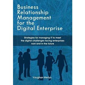 Business Relationship Management for the Digital Enterprise: Strategies for managing IT to meet the digital challenges facing enterprises now and in t imagine