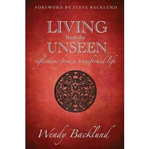 Living from the Unseen: Reflections from a Transformed Life, Paperback - Wendy C. Backlund imagine