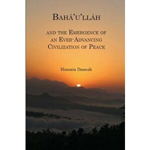 Bah'u'llh and the Emergence of an Ever-Advancing Civilization of Peace, Paperback - H. B. Danesh imagine