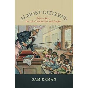 Almost Citizens: Puerto Rico, the U.S. Constitution, and Empire, Paperback - Sam Erman imagine