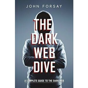 The Dark Web Dive: A Complete Guide to The Dark Web, Paperback - John Forsay imagine