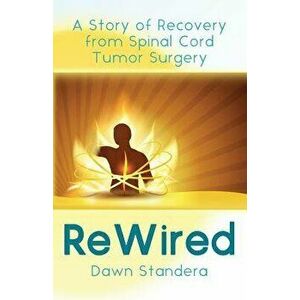 ReWired: A Story of Recovery from Spinal Cord Tumor Surgery, Paperback - Dawn Standera imagine