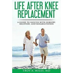 Life After Knee Replacement: A Guide to Success with Surgery, Recovery, and Rehabilitation, Paperback - Troy a. Miles imagine