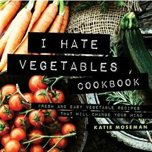 I Hate Vegetables Cookbook: Fresh and Easy Vegetable Recipes That Will Change Your Mind, Paperback - Katie Moseman imagine