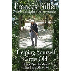 Helping Yourself Grow Old: Things I Said To Myself When I Was Almost Ninety, Paperback - Frances Fuller imagine