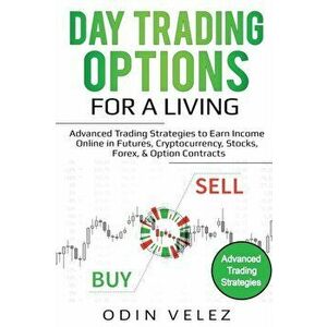 Day Trading Options for a Living: Advanced Trading Strategies to Earn Income Online in Futures, Cryptocurrency, Stocks, Forex, & Option Contracts, Pap imagine