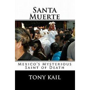 Santa Muerte: Mexico's Mysterious Saint of Death, Paperback - Tony Kail imagine