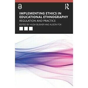 Implementing Ethics in Educational Ethnography: Regulation and Practice, Paperback - Hugh Busher imagine