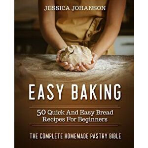 Easy Baking: 50 Quick And Easy Bread Recipes For Beginners. The Complete Homemade Pastry Bible, Paperback - Jessica Johanson imagine