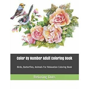 Color By Number Adult Coloring Book: Birds, Butterflies, Animals For Relaxation Coloring Book, Paperback - Relaxing Dots imagine
