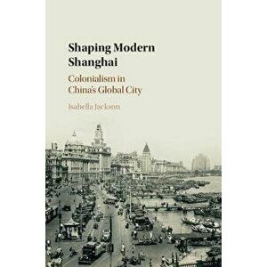 Shaping Modern Shanghai: Colonialism in China's Global City, Hardcover - Isabella Jackson imagine