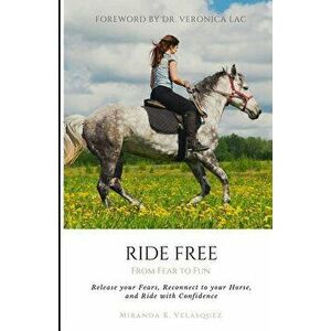 Ride Free: From Fear to Fun: Release Your Fears, Reconnect to Your Horse, and Ride with Confidence, Paperback - Miranda K. Velasquez imagine