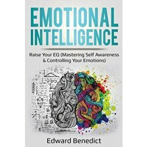 Emotional Intelligence: Raise Your EQ (Mastering Self Awareness & Controlling Your Emotions), Paperback - Edward Benedict imagine