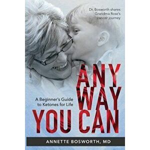 Anyway You Can: Doctor Bosworth Shares Her Mom's Cancer Journey: A BEGINNER'S GUIDE TO KETONES FOR LIFE, Paperback - Annette Bosworth MD imagine