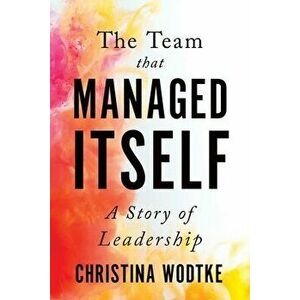 The Team That Managed Itself: A Story of Leadership, Paperback - Christina Wodtke imagine
