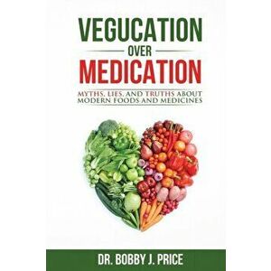 Vegucation Over Medication: The Myths, Lies, And Truths About Modern Foods And Medicines, Paperback - Bobby Price imagine