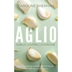Aglio: Garlic Lovers Cookbook, Paperback - Caroline Sherman imagine