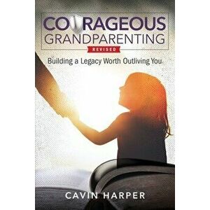 Courageous Grandparenting: Building a Legacy Worth Outliving You, Paperback - Cavin Harper imagine