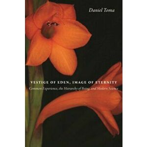 Vestige of Eden, Image of Eternity: Common Experience, the Hierarchy of Being, and Modern Science, Paperback - Daniel Toma imagine