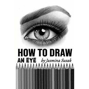 How to Draw an Eye: Step-by-Step Drawing Tutorial, Shading Techniques, Paperback - Jasmina Susak imagine