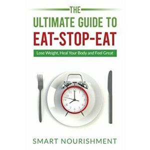 The Ultimate Guide To Eat-Stop-Eat: Lose Weight, Heal Your Body and Feel Great, Paperback - Smart Nourishment imagine