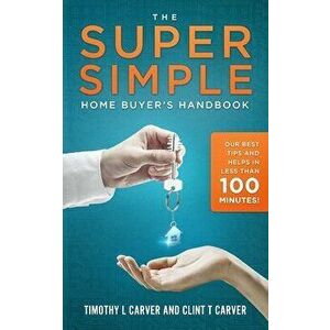 The Super Simple Home Buyer's Handbook: Our Best Tips and Helps in Less Than 100 Minutes, Paperback - Clint T. Carver imagine