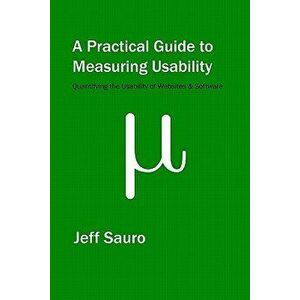 A Practical Guide to Measuring Usability: 72 Answers to the Most Common Questions about Quantifying the Usability of Websites and Software, Paperback imagine