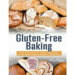Gluten-Free Baking: Perfect Gluten Free Bread, Cookies, Cakes, Muffins and other Gluten Intolerance Recipes for Healthy Eating. The Essent, Paperback imagine