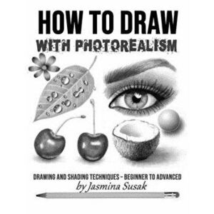 How to Draw with Photorealism: Drawing and Shading Techniques - Beginner to Advanced, Paperback - Jasmina Susak imagine